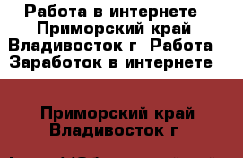 Работа в интернете - Приморский край, Владивосток г. Работа » Заработок в интернете   . Приморский край,Владивосток г.